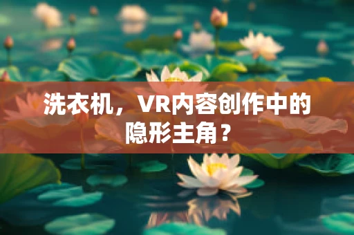 洗衣机，VR内容创作中的隐形主角？