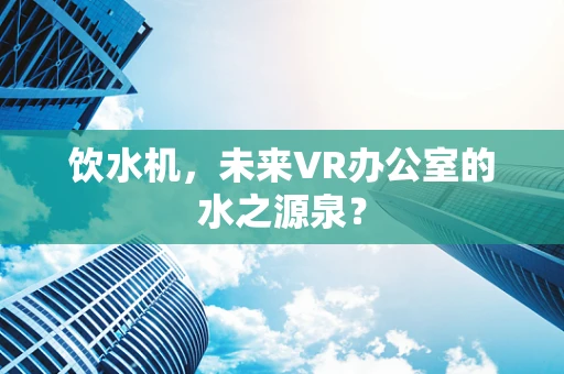 饮水机，未来VR办公室的水之源泉？