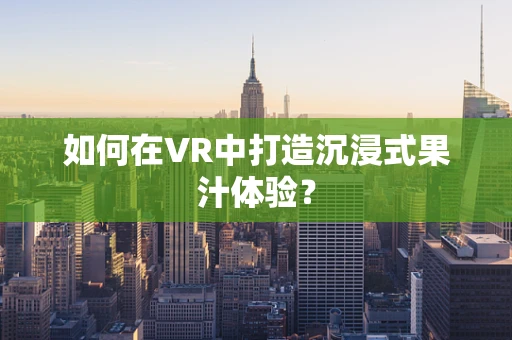 如何在VR中打造沉浸式果汁体验？
