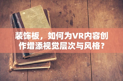 装饰板，如何为VR内容创作增添视觉层次与风格？