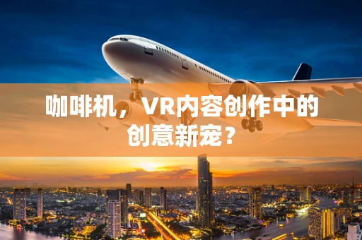 咖啡机，VR内容创作中的创意新宠？