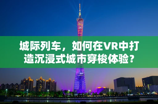 城际列车，如何在VR中打造沉浸式城市穿梭体验？