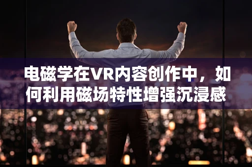电磁学在VR内容创作中，如何利用磁场特性增强沉浸感？