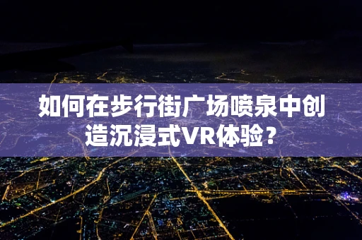 如何在步行街广场喷泉中创造沉浸式VR体验？