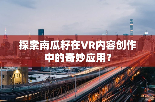 探索南瓜籽在VR内容创作中的奇妙应用？