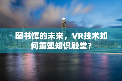 图书馆的未来，VR技术如何重塑知识殿堂？