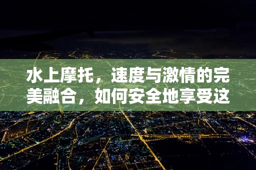 水上摩托，速度与激情的完美融合，如何安全地享受这份刺激？