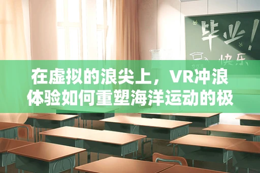 在虚拟的浪尖上，VR冲浪体验如何重塑海洋运动的极限？