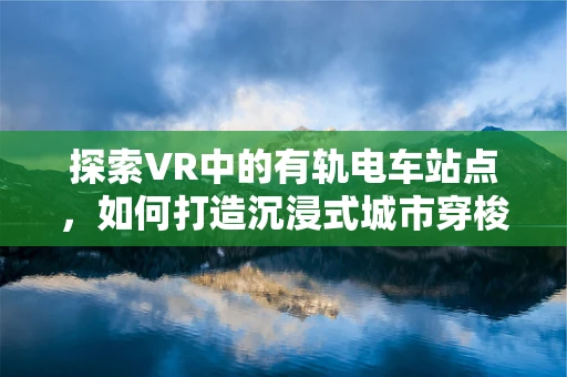 探索VR中的有轨电车站点，如何打造沉浸式城市穿梭体验？