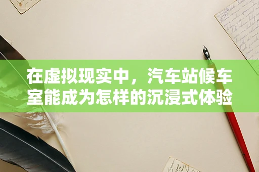 在虚拟现实中，汽车站候车室能成为怎样的沉浸式体验空间？