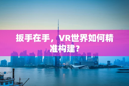 扳手在手，VR世界如何精准构建？