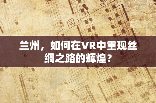 兰州，如何在VR中重现丝绸之路的辉煌？