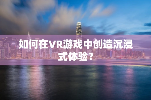 如何在VR游戏中创造沉浸式体验？