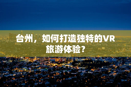 台州，如何打造独特的VR旅游体验？