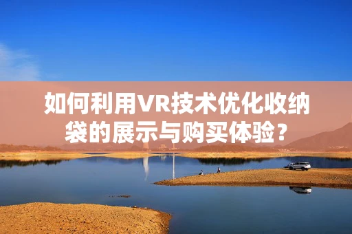 如何利用VR技术优化收纳袋的展示与购买体验？