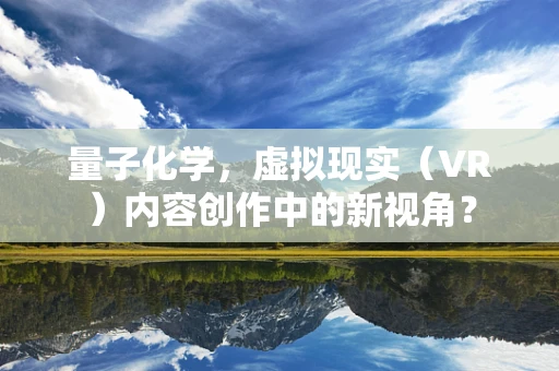 量子化学，虚拟现实（VR）内容创作中的新视角？