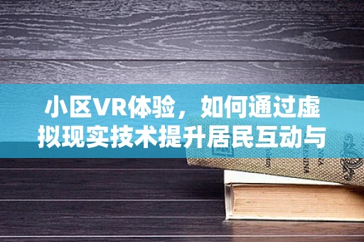 小区VR体验，如何通过虚拟现实技术提升居民互动与社区凝聚力？