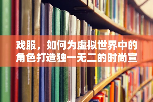 戏服，如何为虚拟世界中的角色打造独一无二的时尚宣言？