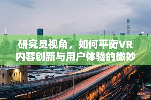 研究员视角，如何平衡VR内容创新与用户体验的微妙平衡？