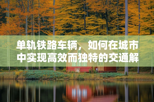 单轨铁路车辆，如何在城市中实现高效而独特的交通解决方案？