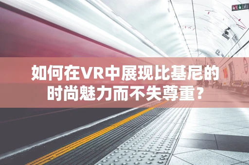 如何在VR中展现比基尼的时尚魅力而不失尊重？
