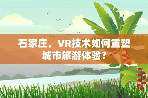 石家庄，VR技术如何重塑城市旅游体验？