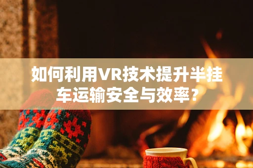 如何利用VR技术提升半挂车运输安全与效率？
