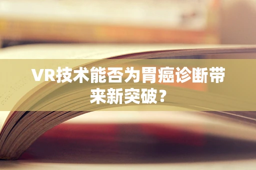 VR技术能否为胃癌诊断带来新突破？