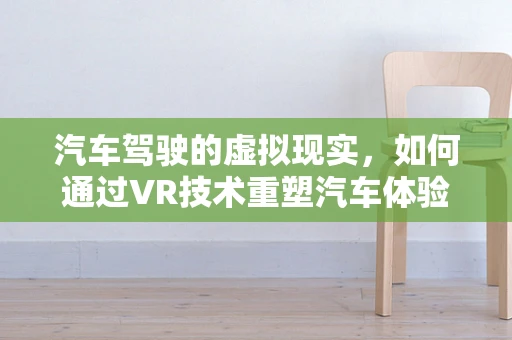 汽车驾驶的虚拟现实，如何通过VR技术重塑汽车体验？