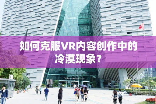 如何克服VR内容创作中的冷漠现象？