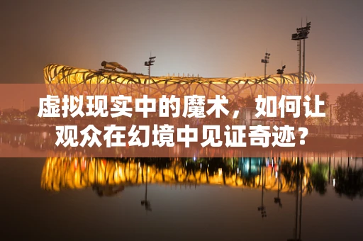 虚拟现实中的魔术，如何让观众在幻境中见证奇迹？