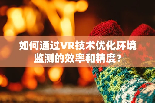 如何通过VR技术优化环境监测的效率和精度？