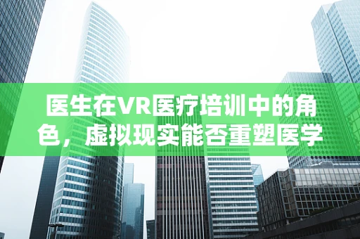 医生在VR医疗培训中的角色，虚拟现实能否重塑医学教育？
