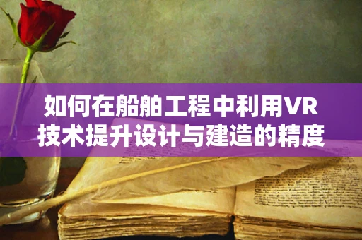 如何在船舶工程中利用VR技术提升设计与建造的精度与效率？