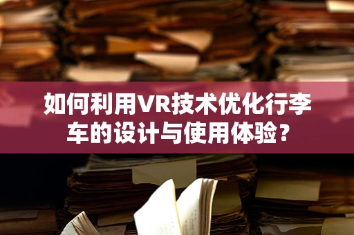 如何利用VR技术优化行李车的设计与使用体验？