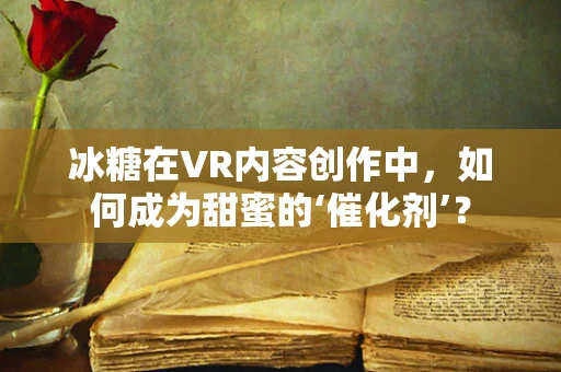 冰糖在VR内容创作中，如何成为甜蜜的‘催化剂’？
