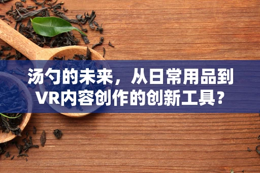 汤勺的未来，从日常用品到VR内容创作的创新工具？