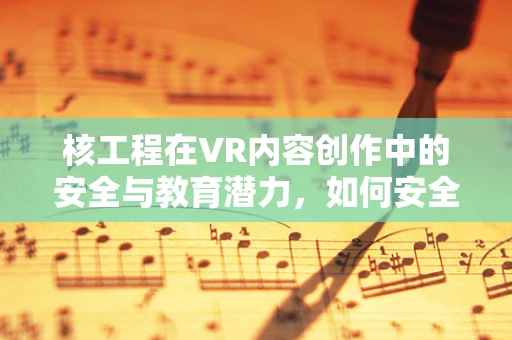 核工程在VR内容创作中的安全与教育潜力，如何安全地探索核能世界？