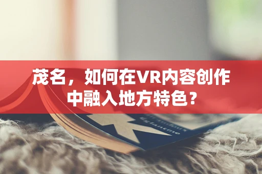 茂名，如何在VR内容创作中融入地方特色？