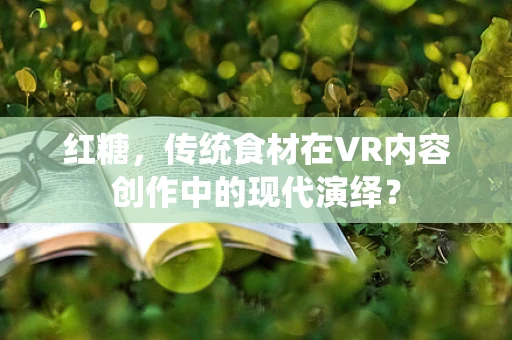 红糖，传统食材在VR内容创作中的现代演绎？