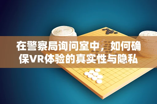 在警察局询问室中，如何确保VR体验的真实性与隐私性？
