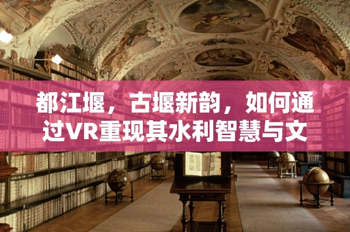 都江堰，古堰新韵，如何通过VR重现其水利智慧与文化魅力？
