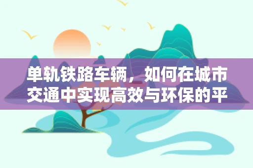 单轨铁路车辆，如何在城市交通中实现高效与环保的平衡？
