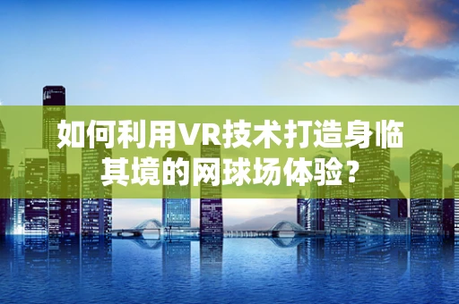 如何利用VR技术打造身临其境的网球场体验？