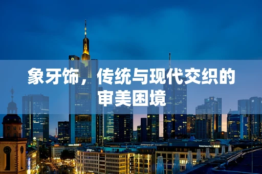象牙饰，传统与现代交织的审美困境