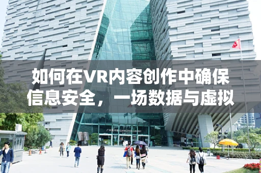 如何在VR内容创作中确保信息安全，一场数据与虚拟世界的较量？