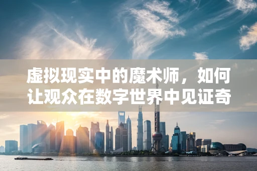 虚拟现实中的魔术师，如何让观众在数字世界中见证奇迹？