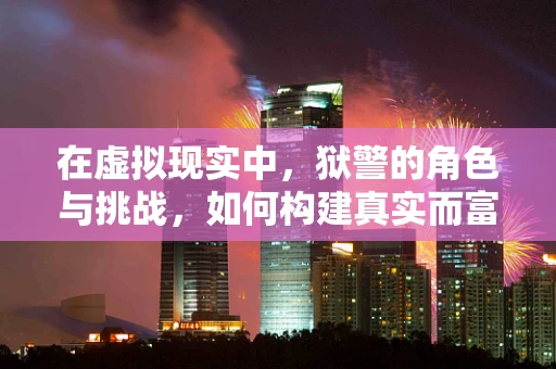 在虚拟现实中，狱警的角色与挑战，如何构建真实而富有同理心的VR体验？