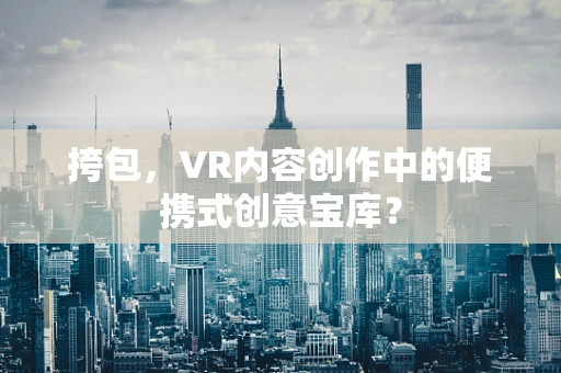 挎包，VR内容创作中的便携式创意宝库？