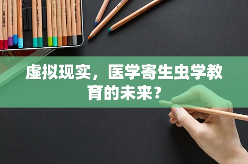 虚拟现实，医学寄生虫学教育的未来？